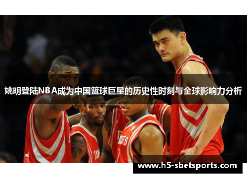 姚明登陆NBA成为中国篮球巨星的历史性时刻与全球影响力分析