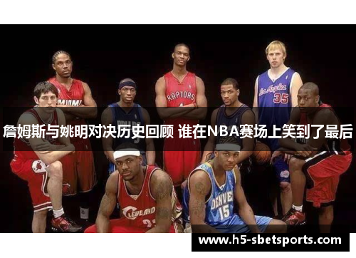 詹姆斯与姚明对决历史回顾 谁在NBA赛场上笑到了最后