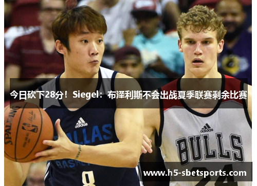 今日砍下28分！Siegel：布泽利斯不会出战夏季联赛剩余比赛