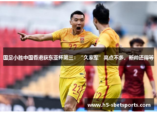 国足小胜中国香港获东亚杯第三：“久家军”亮点不多，新帅还得等