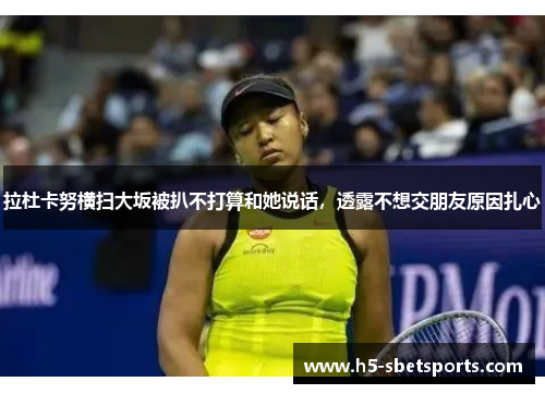 拉杜卡努横扫大坂被扒不打算和她说话，透露不想交朋友原因扎心