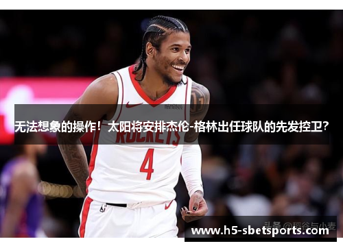 无法想象的操作！太阳将安排杰伦-格林出任球队的先发控卫？